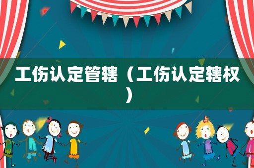 工傷認(rèn)定管轄（工傷認(rèn)定轄權(quán)）