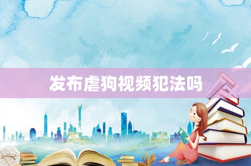 發布虐狗視頻犯法嗎