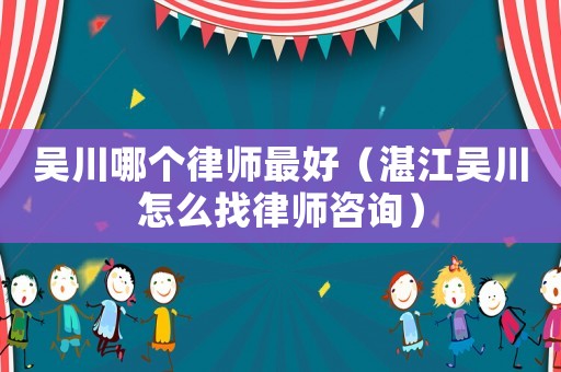 吳川哪個律師最好（湛江吳川怎么找律師咨詢）