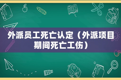 外派員工死亡認定（外派項目期間死亡工傷）