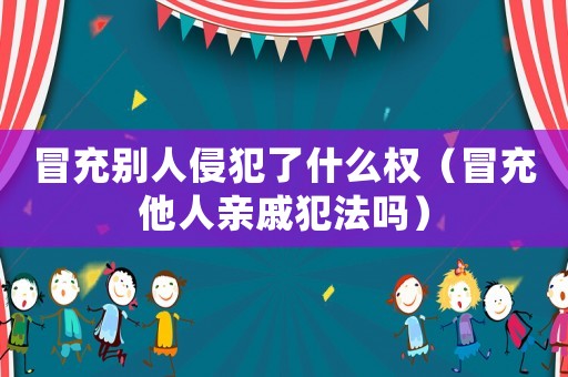冒充別人侵犯了什么權（冒充他人親戚犯法嗎）