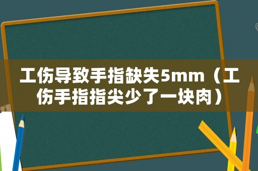 工傷導(dǎo)致手指缺失5mm（工傷手指指尖少了一塊肉）