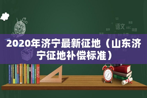 2020年濟寧最新征地（山東濟寧征地補償標準）