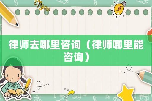 律師去哪里咨詢(xún)（律師哪里能咨詢(xún)）