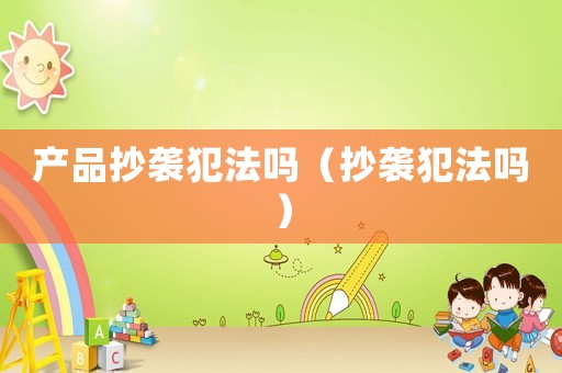 產品抄襲犯法嗎（抄襲犯法嗎）
