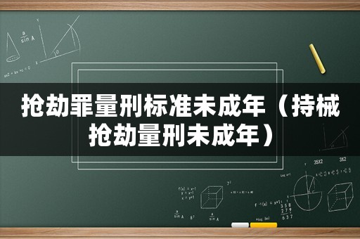搶劫罪量刑標準未成年（持械搶劫量刑未成年）