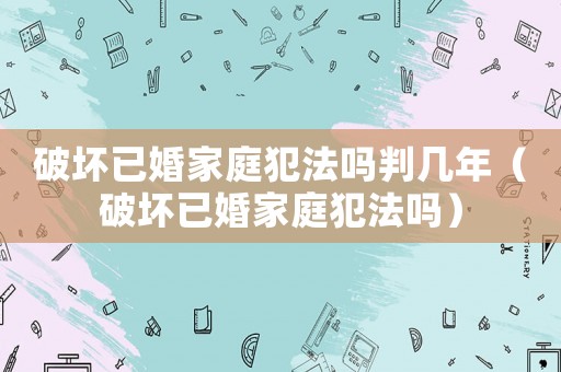破壞已婚家庭犯法嗎判幾年（破壞已婚家庭犯法嗎）
