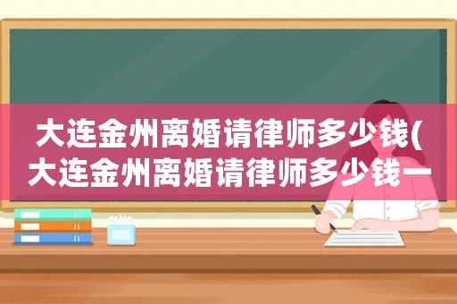 大連金州離婚請律師多少錢(大連金州離婚請律師多少錢一次)