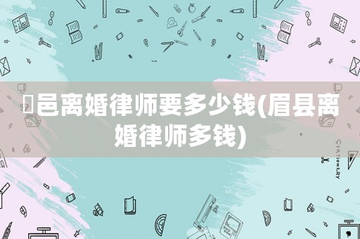 鄠邑離婚律師要多少錢(眉縣離婚律師多錢)