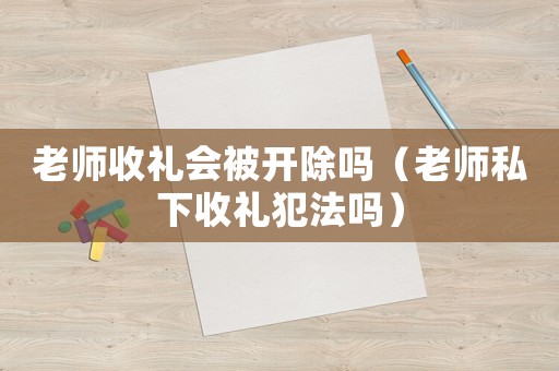 老師收禮會(huì)被開除嗎（老師私下收禮犯法嗎）
