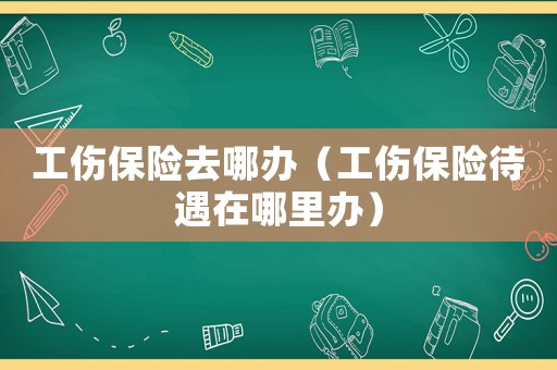 工傷保險去哪辦（工傷保險待遇在哪里辦）