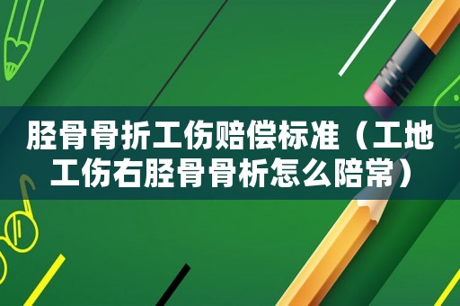 脛骨骨折工傷賠償標準（工地工傷右脛骨骨析怎么陪常）