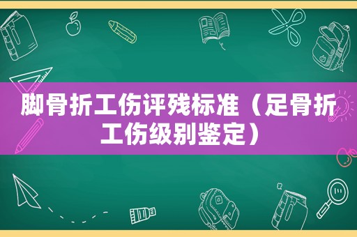 腳骨折工傷評殘標準（足骨折工傷級別鑒定）