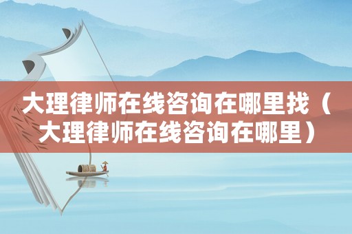 大理律師在線咨詢在哪里找（大理律師在線咨詢在哪里）
