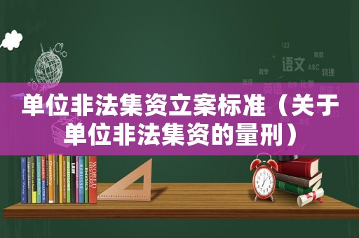 單位非法集資立案標準（關于單位非法集資的量刑）