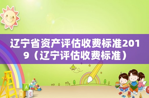 遼寧省資產評估收費標準2019（遼寧評估收費標準）