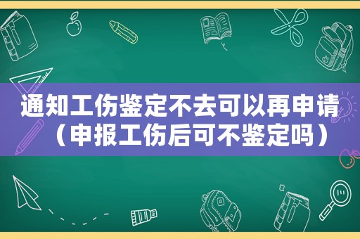 通知工傷鑒定不去可以再申請(qǐng)（申報(bào)工傷后可不鑒定嗎）