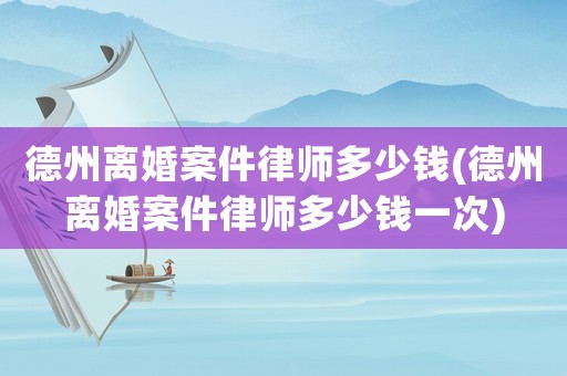 德州離婚案件律師多少錢(德州離婚案件律師多少錢一次)