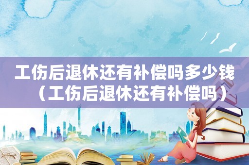 工傷后退休還有補償嗎多少錢（工傷后退休還有補償嗎）
