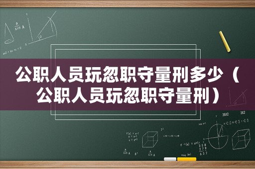 公職人員玩忽職守量刑多少（公職人員玩忽職守量刑）
