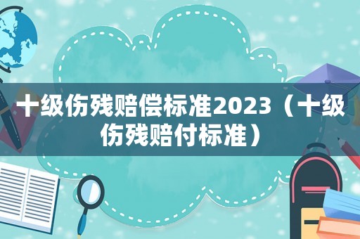 十級傷殘賠償標(biāo)準(zhǔn)2023（十級傷殘賠付標(biāo)準(zhǔn)）