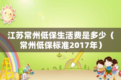 江蘇常州低保生活費是多少（常州低保標(biāo)準(zhǔn)2017年）