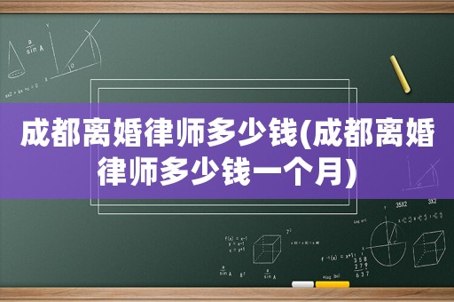 成都離婚律師多少錢(成都離婚律師多少錢一個月)