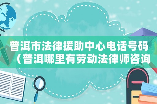 普洱市法律援助中心電話(huà)號(hào)碼（普洱哪里有勞動(dòng)法律師咨詢(xún)）