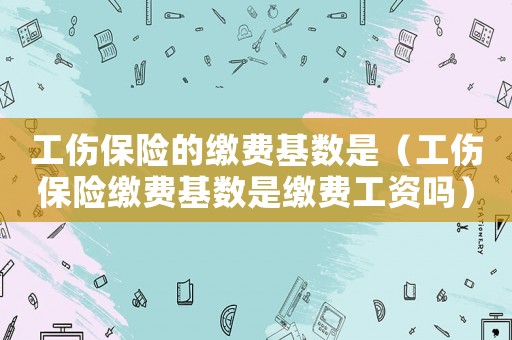 工傷保險的繳費基數是（工傷保險繳費基數是繳費工資嗎）