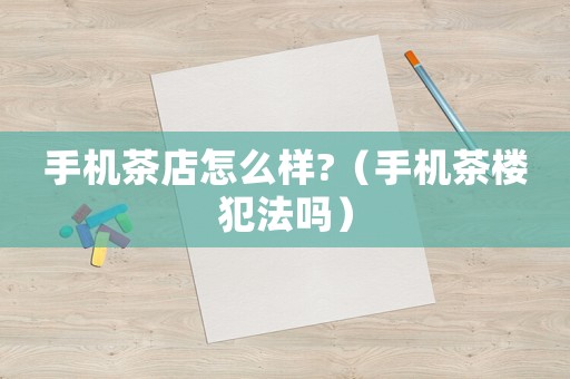 手機茶店怎么樣?（手機茶樓犯法嗎）