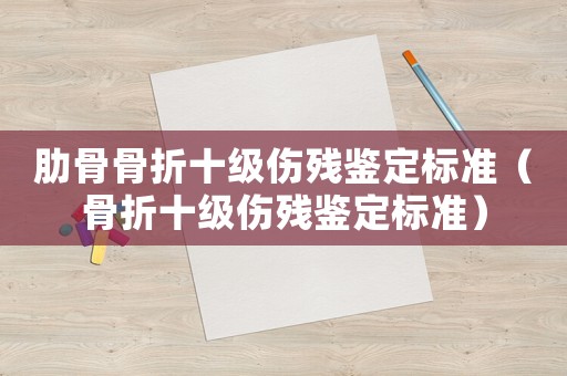 肋骨骨折十級傷殘鑒定標準（骨折十級傷殘鑒定標準）