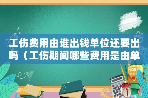 工傷費用由誰出錢單位還要出嗎（工傷期間哪些費用是由單位負責）