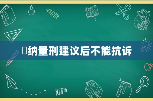 釆納量刑建議后不能抗訴