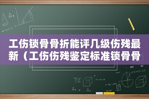 工傷鎖骨骨折能評(píng)幾級(jí)傷殘最新（工傷傷殘鑒定標(biāo)準(zhǔn)鎖骨骨折）