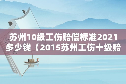 蘇州10級工傷賠償標準2021多少錢（2015蘇州工傷十級賠償標準）