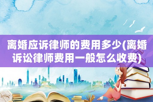 離婚應(yīng)訴律師的費(fèi)用多少(離婚訴訟律師費(fèi)用一般怎么收費(fèi))
