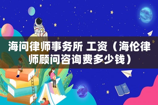 海問(wèn)律師事務(wù)所 工資（海倫律師顧問(wèn)咨詢費(fèi)多少錢）