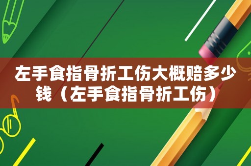 左手食指骨折工傷大概賠多少錢（左手食指骨折工傷）