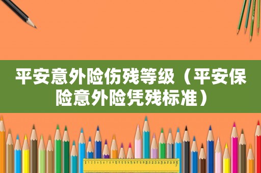 平安意外險傷殘等級（平安保險意外險憑殘標準）