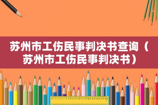 蘇州市工傷民事判決書(shū)查詢(xún)（蘇州市工傷民事判決書(shū)）