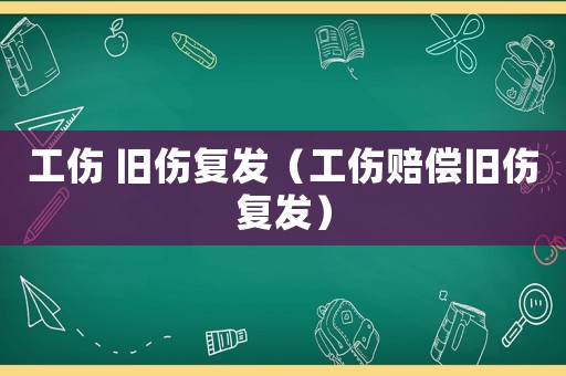 工傷 舊傷復(fù)發(fā)（工傷賠償舊傷復(fù)發(fā)）