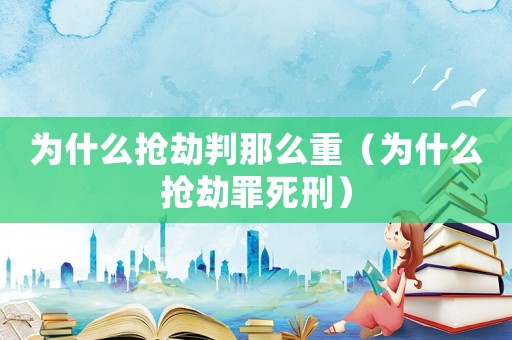為什么搶劫判那么重（為什么搶劫罪死刑）