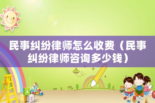 民事糾紛律師怎么收費（民事糾紛律師咨詢多少錢）