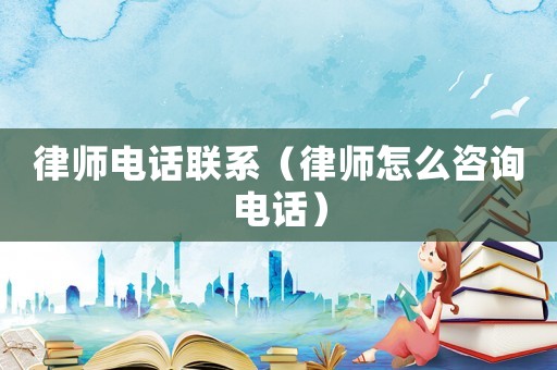 律師電話聯系（律師怎么咨詢電話）