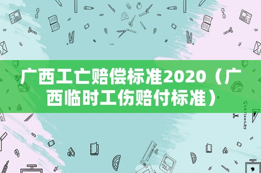廣西工亡賠償標準2020（廣西臨時工傷賠付標準）