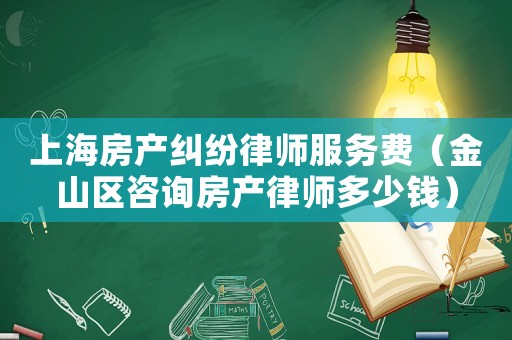 上海房產(chǎn)糾紛律師服務費（金山區(qū)咨詢房產(chǎn)律師多少錢）
