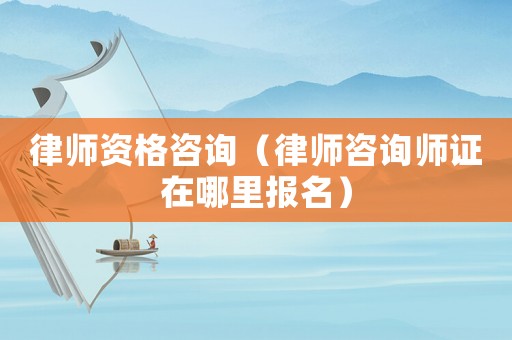 律師資格咨詢（律師咨詢師證在哪里報名）