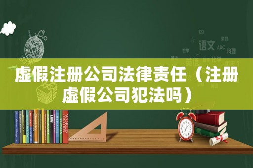虛假注冊公司法律責任（注冊虛假公司犯法嗎）