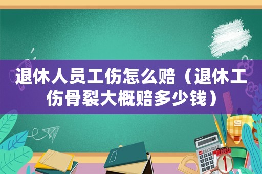 退休人員工傷怎么賠（退休工傷骨裂大概賠多少錢）