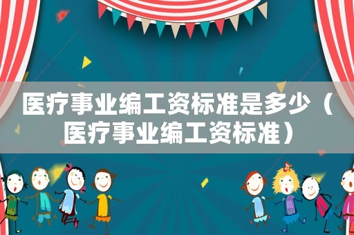 醫療事業編工資標準是多少（醫療事業編工資標準）
